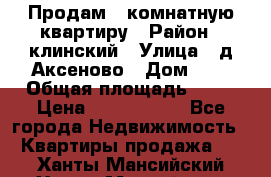 Продам 3-комнатную квартиру › Район ­ клинский › Улица ­ д,Аксеново › Дом ­ 1 › Общая площадь ­ 56 › Цена ­ 1 600 000 - Все города Недвижимость » Квартиры продажа   . Ханты-Мансийский,Ханты-Мансийск г.